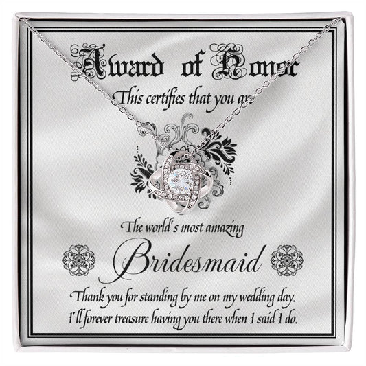 Introducing the "To Bridesmaid, Award Of Honor - Love Knot Necklace," a decorative certificate thanking the world's most amazing bridesmaid for her support on the wedding day. Featuring a Love Knot Necklace adorned with cubic zirconia crystals, this personalized gift is a heartfelt token of appreciation and love.