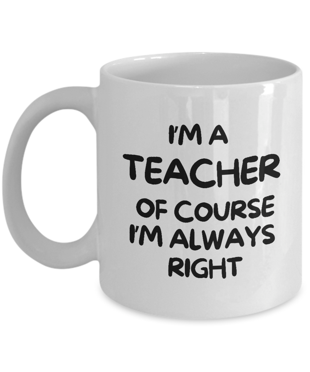 White "I'm A Teacher Of Course Iâ€™m Always Right" coffee mug printed in bold black letters. Limited time only—this exclusive design is NOT available in stores. Perfect as a gift or appreciation cup for teachers.